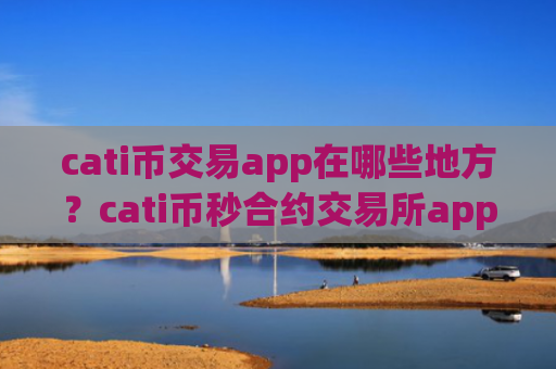 cati币交易app在哪些地方？cati币秒合约交易所app下载