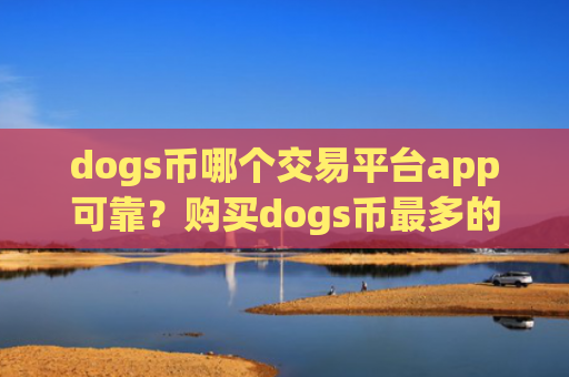 dogs币哪个交易平台app可靠？购买dogs币最多的交易app下载