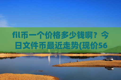 fil币一个价格多少钱啊？今日文件币最近走势(现价56.3099元)