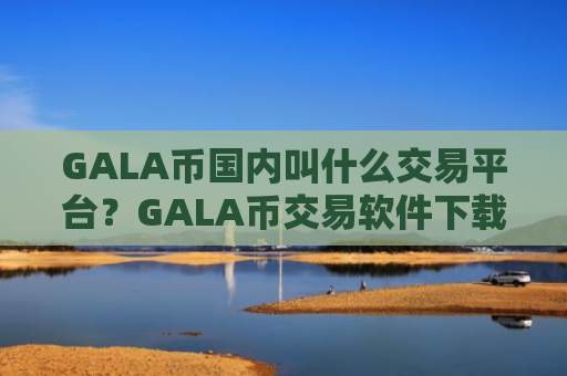 GALA币国内叫什么交易平台？GALA币交易软件下载GALA币中国