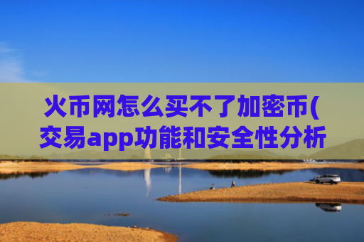 火币网怎么买不了加密币(交易app功能和安全性分析)