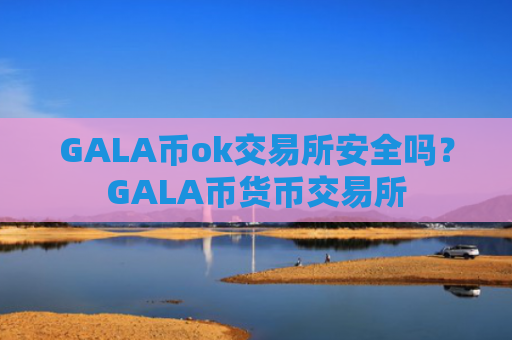 GALA币ok交易所安全吗？GALA币货币交易所