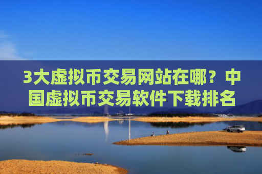 3大虚拟币交易网站在哪？中国虚拟币交易软件下载排名
