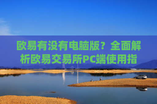 欧易有没有电脑版？全面解析欧易交易所PC端使用指南_
