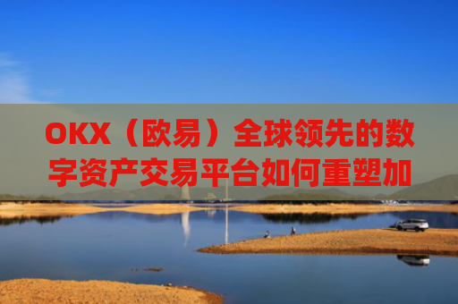 OKX（欧易）全球领先的数字资产交易平台如何重塑加密货币未来_