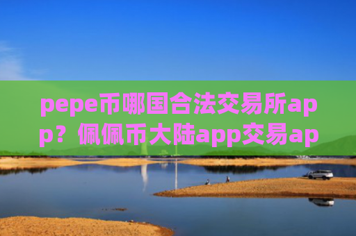 pepe币哪国合法交易所app？佩佩币大陆app交易app下载