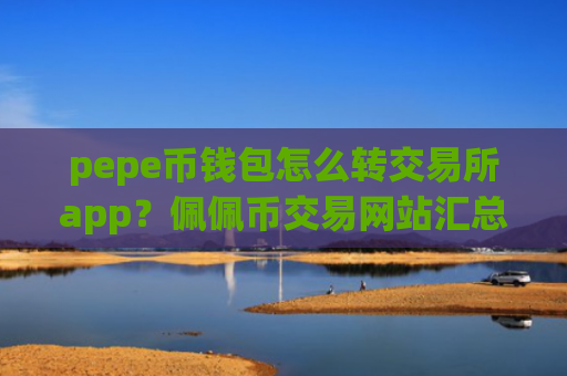 pepe币钱包怎么转交易所app？佩佩币交易网站汇总