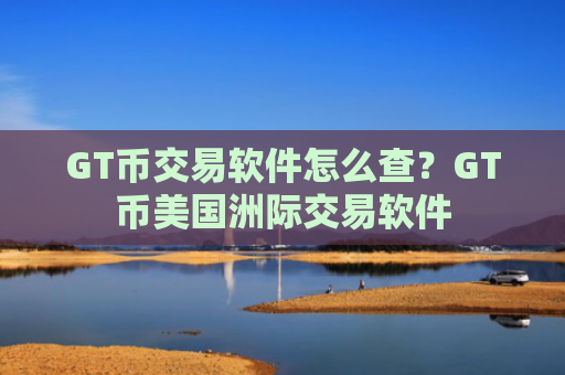 GT币交易软件怎么查？GT币美国洲际交易软件