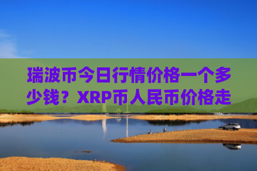 瑞波币今日行情价格一个多少钱？XRP币人民币价格走势(现价17.7295元)