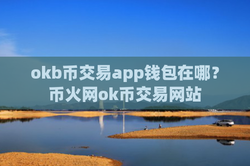 okb币交易app钱包在哪？币火网ok币交易网站