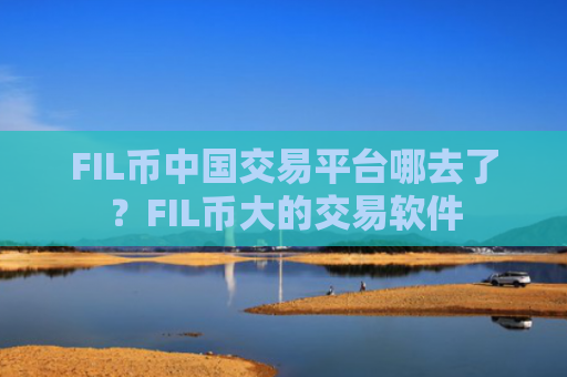 FIL币中国交易平台哪去了？FIL币大的交易软件