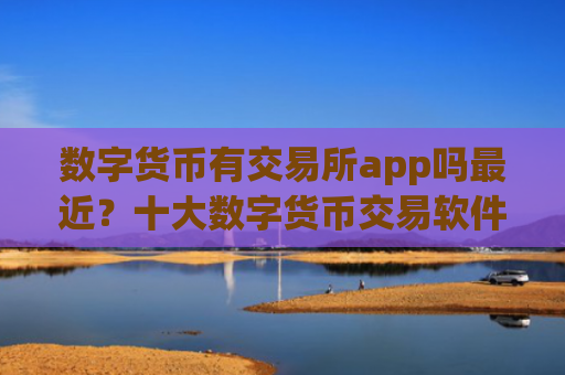 数字货币有交易所app吗最近？十大数字货币交易软件下载排行