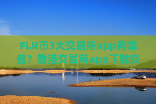 FLR币3大交易所app有哪些？香港交易所app下载交易FLR币