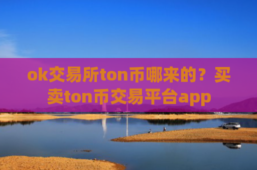 ok交易所ton币哪来的？买卖ton币交易平台app