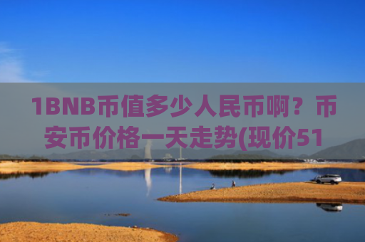 1BNB币值多少人民币啊？币安币价格一天走势(现价5197.19元)