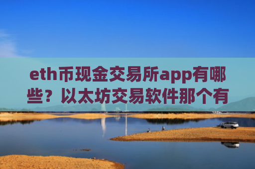 eth币现金交易所app有哪些？以太坊交易软件那个有杠杆