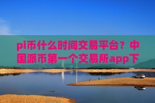 pi币什么时间交易平台？中国派币第一个交易所app下载