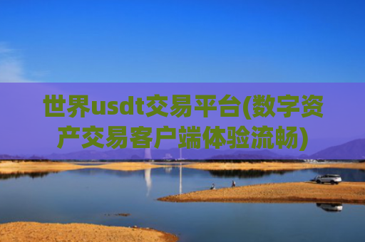 世界usdt交易平台(数字资产交易客户端体验流畅)