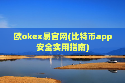 欧okex易官网(比特币app安全实用指南)