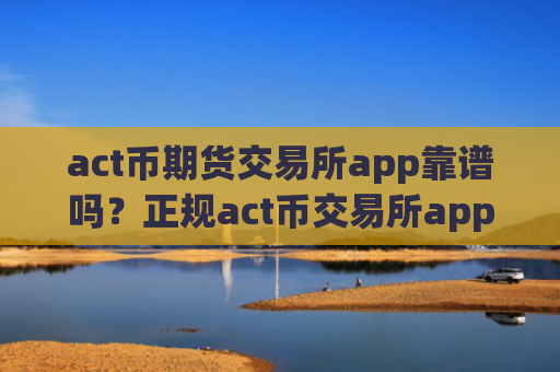 act币期货交易所app靠谱吗？正规act币交易所app下载.官网下载.中国