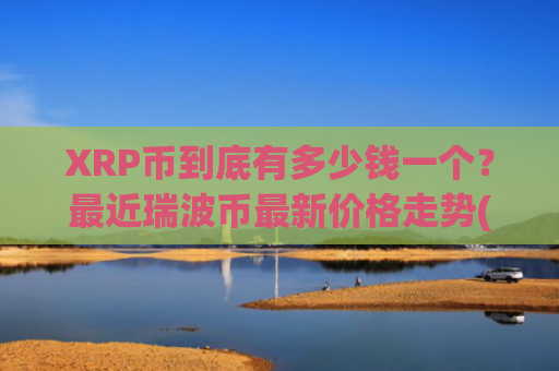 XRP币到底有多少钱一个?最近瑞波币最新价格走势(现价17.4772元)
