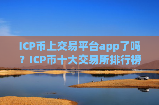 ICP币上交易平台app了吗?ICP币十大交易所排行榜