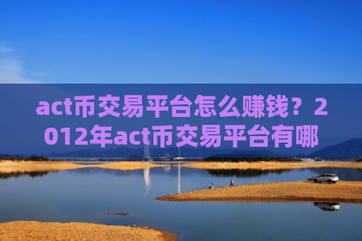 act币交易平台怎么赚钱?2012年act币交易平台有哪些