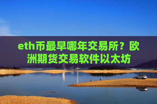 eth币最早哪年交易所?欧洲期货交易软件以太坊