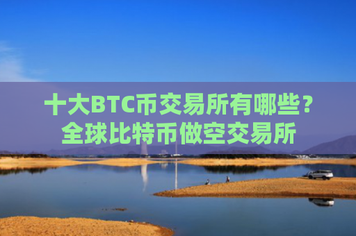 十大BTC币交易所有哪些?全球比特币做空交易所