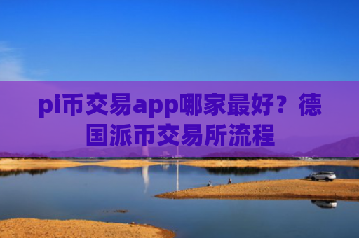 pi币交易app哪家最好?德国派币交易所流程