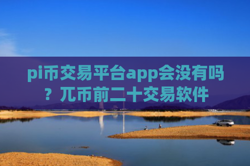 pi币交易平台app会没有吗?兀币前二十交易软件