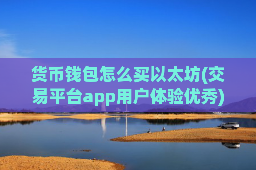 货币钱包怎么买以太坊(交易平台app用户体验优秀)