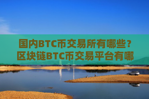 国内BTC币交易所有哪些?区块链BTC币交易平台有哪些