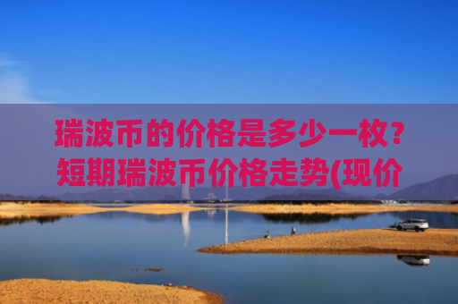瑞波币的价格是多少一枚?短期瑞波币价格走势(现价17.5184元)