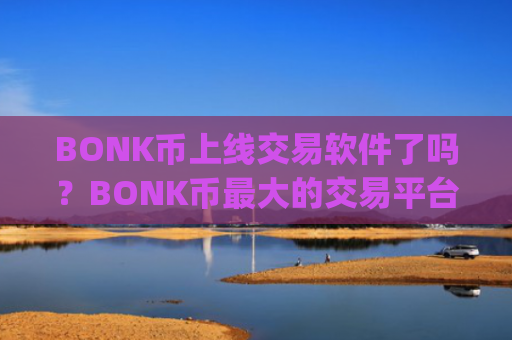 BONK币上线交易软件了吗?BONK币最大的交易平台app