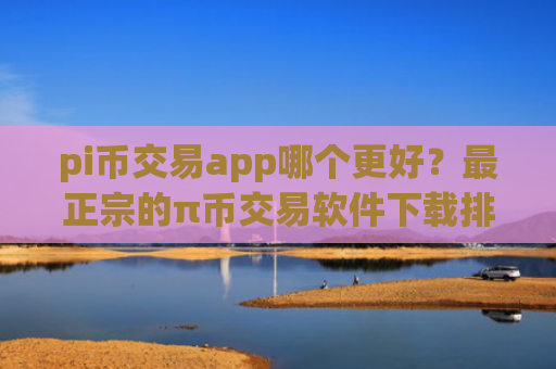 pi币交易app哪个更好?最正宗的π币交易软件下载排名