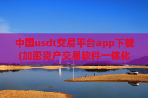 中国usdt交易平台app下载(加密资产交易软件一体化)