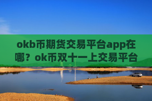 okb币期货交易平台app在哪？ok币双十一上交易平台app
