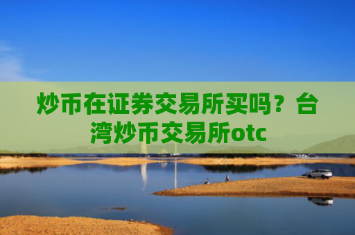 炒币在证券交易所买吗？台湾炒币交易所otc