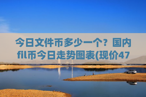 今日文件币多少一个?国内fil币今日走势图表(现价47.9021元)