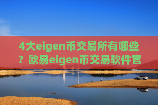 4大eigen币交易所有哪些?欧易eigen币交易软件官网
