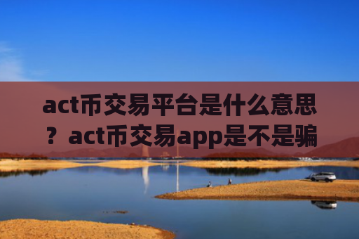 act币交易平台是什么意思？act币交易app是不是骗人的
