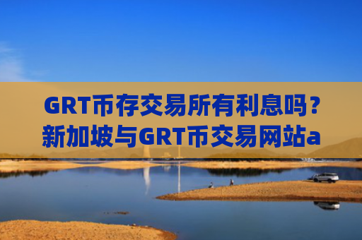 GRT币存交易所有利息吗?新加坡与GRT币交易网站app