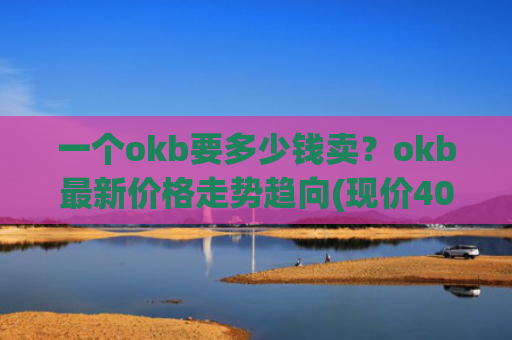 一个okb要多少钱卖?okb最新价格走势趋向(现价400.817元)