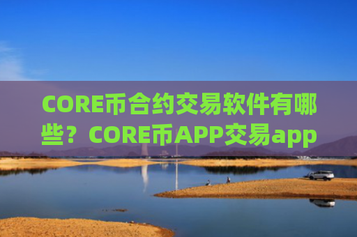 CORE币合约交易软件有哪些?CORE币APP交易app
