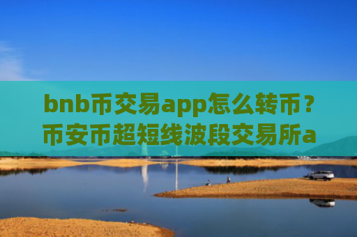 bnb币交易app怎么转币？币安币超短线波段交易所app下载
