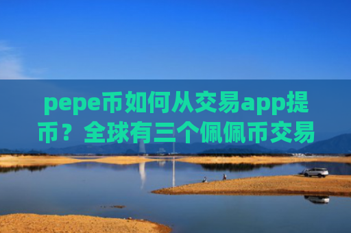 pepe币如何从交易app提币?全球有三个佩佩币交易所