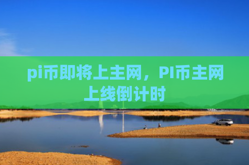pi币即将上主网,PI币主网上线倒计时