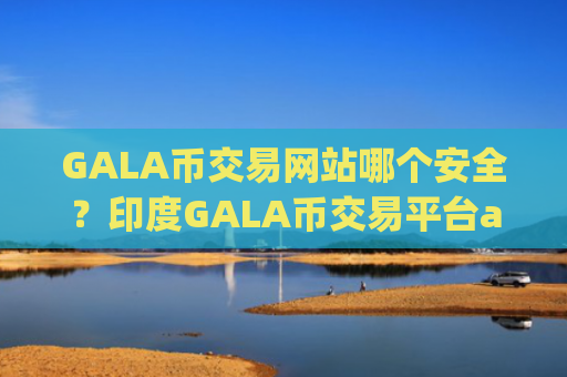 GALA币交易网站哪个安全?印度GALA币交易平台app