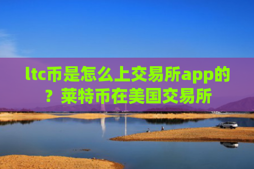 ltc币是怎么上交易所app的？莱特币在美国交易所